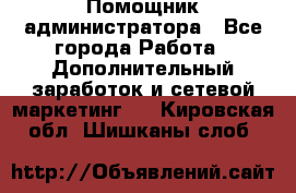 Помощник администратора - Все города Работа » Дополнительный заработок и сетевой маркетинг   . Кировская обл.,Шишканы слоб.